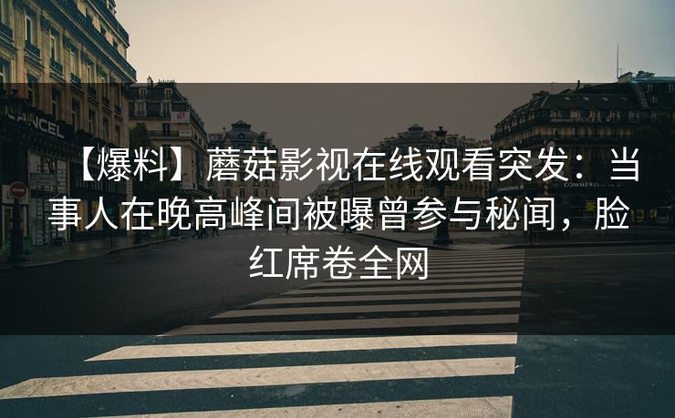 【爆料】蘑菇影视在线观看突发：当事人在晚高峰间被曝曾参与秘闻，脸红席卷全网