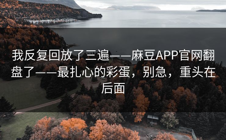 我反复回放了三遍——麻豆APP官网翻盘了——最扎心的彩蛋，别急，重头在后面