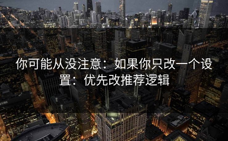你可能从没注意:如果你只改一个设置:优先改推荐逻辑 你可能从没注意:如果你只改一个设置:优先改推荐逻辑