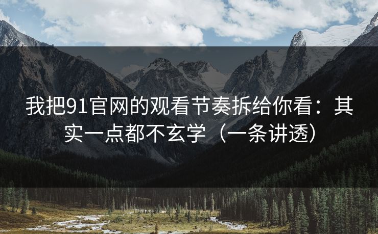 我把91官网的观看节奏拆给你看：其实一点都不玄学（一条讲透）