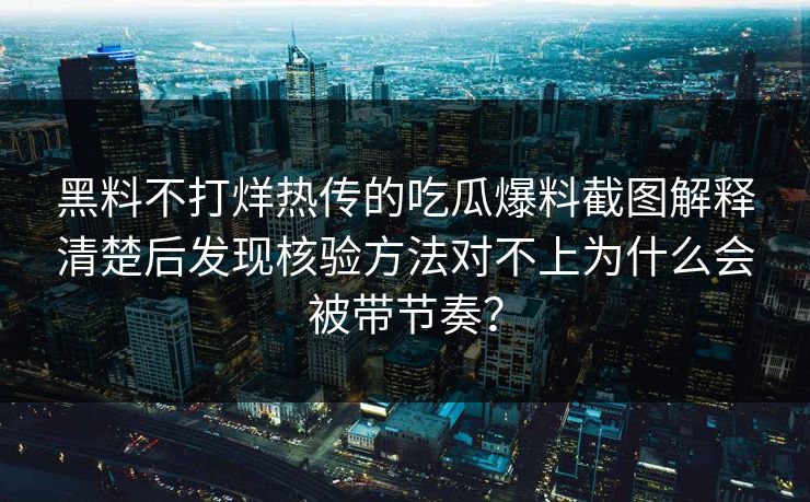 黑料不打烊热传的吃瓜爆料截图解释清楚后发现核验方法对不上为什么会被带节奏？