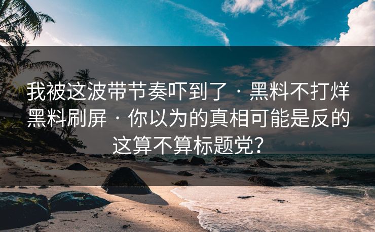 我被这波带节奏吓到了 · 黑料不打烊黑料刷屏 · 你以为的真相可能是反的这算不算标题党？