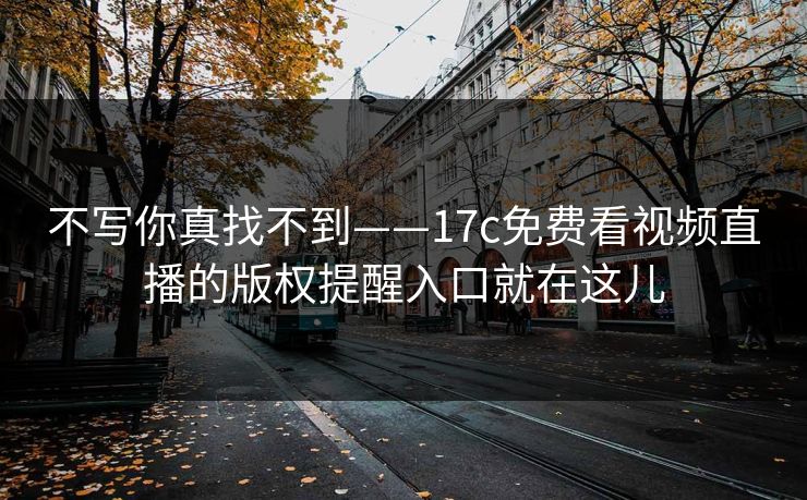 不写你真找不到——17c免费看视频直播的版权提醒入口就在这儿