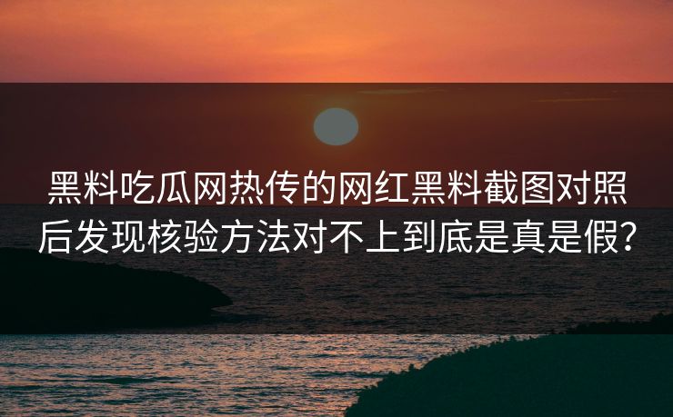 黑料吃瓜网热传的网红黑料截图对照后发现核验方法对不上到底是真是假？