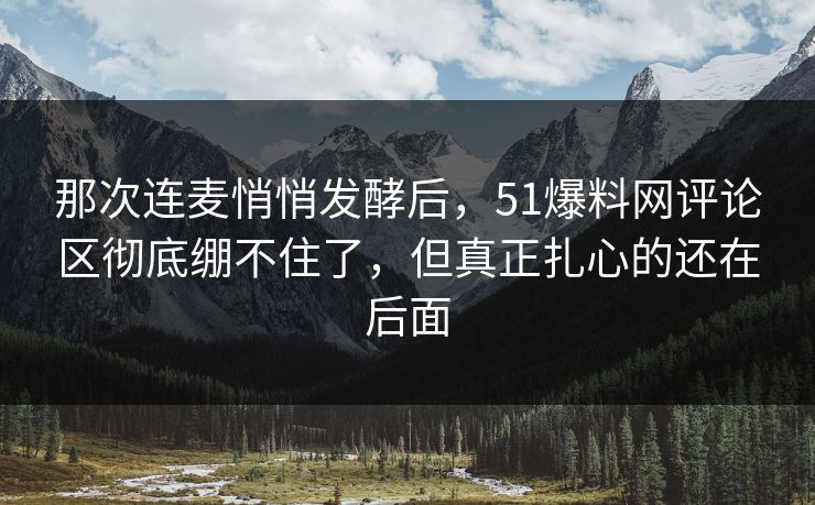 那次连麦悄悄发酵后，51爆料网评论区彻底绷不住了，但真正扎心的还在后面